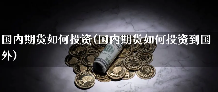 国内期货如何投资(国内期货如何投资到国外)_币圈资讯_第1张_南辞期货直播间 国内期货如何投资(国内期货如何投资到国外)_https://www.nccrq.com_币圈资讯_第1张