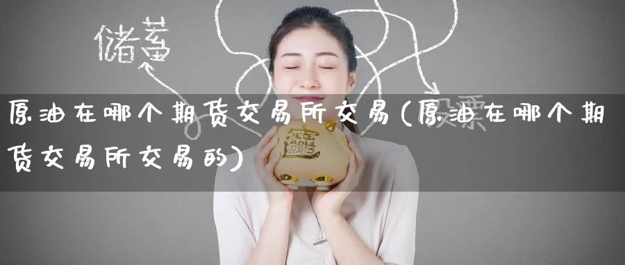 原油在哪个期货交易所交易(原油在哪个期货交易所交易的)_https://www.nccrq.com_纳指期货_第1张