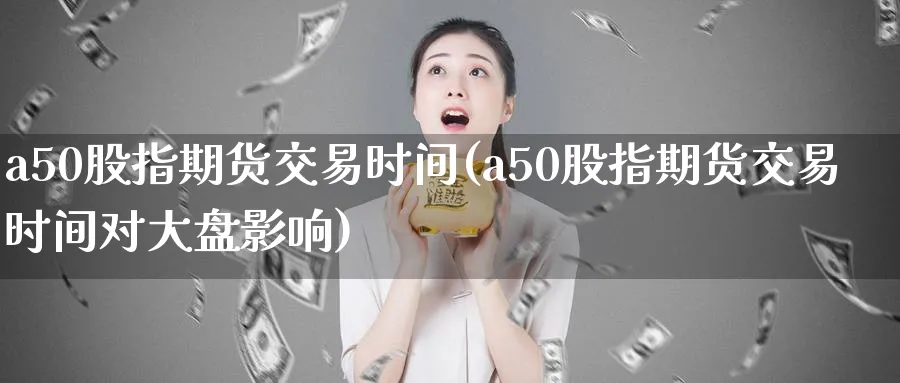 a50股指期货交易时间(a50股指期货交易时间对大盘影响)_https://www.nccrq.com_恒指期货_第1张