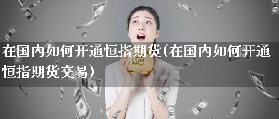 在国内如何开通恒指期货(在国内如何开通恒指期货交易)_https://www.nccrq.com_期货开户_第1张
