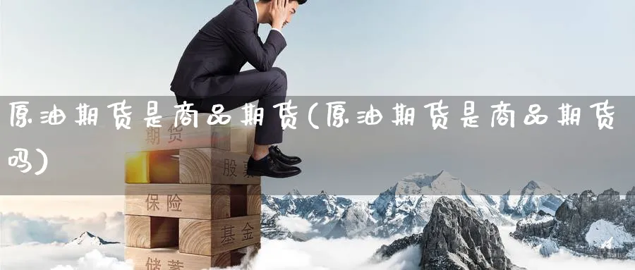 原油期货是商品期货(原油期货是商品期货吗)_期货品种_第1张_南辞期货直播间 原油期货是商品期货(原油期货是商品期货吗)_https://www.nccrq.com_期货品种_第1张