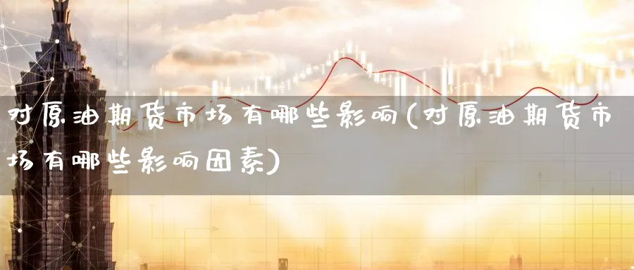 对原油期货市场有哪些影响(对原油期货市场有哪些影响因素)_https://www.nccrq.com_期货交易_第1张