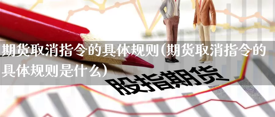 期货取消指令的具体规则(期货取消指令的具体规则是什么)_https://www.nccrq.com_期货行情_第1张