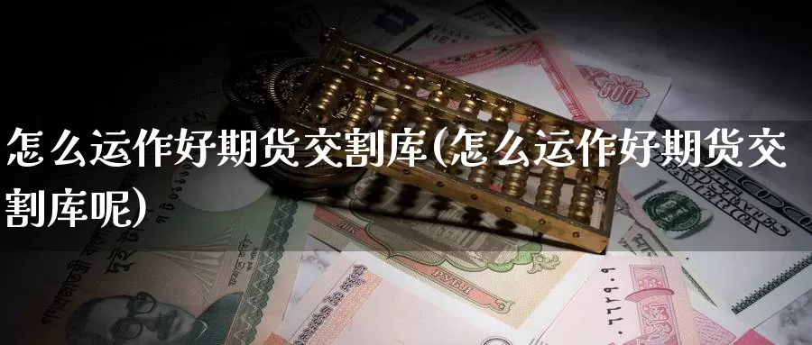 怎么运作好期货交割库(怎么运作好期货交割库呢)_https://www.nccrq.com_期货喊单_第1张