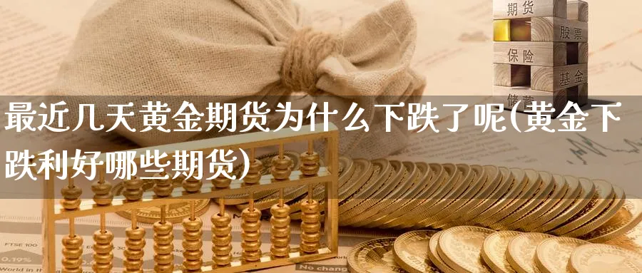 最近几天黄金期货为什么下跌了呢(黄金下跌利好哪些期货)_https://www.nccrq.com_内盘期货_第1张