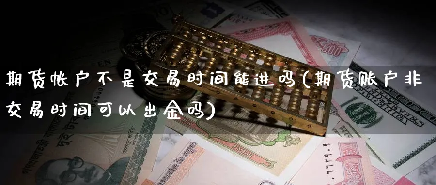 期货帐户不是交易时间能进吗(期货账户非交易时间可以出金吗)_https://www.nccrq.com_原油期货_第1张