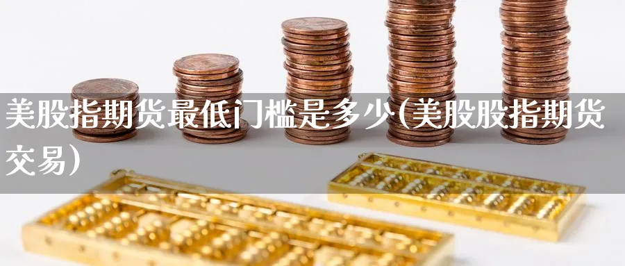 美股指期货最低门槛是多少(美股股指期货交易)_https://www.nccrq.com_内盘期货_第1张