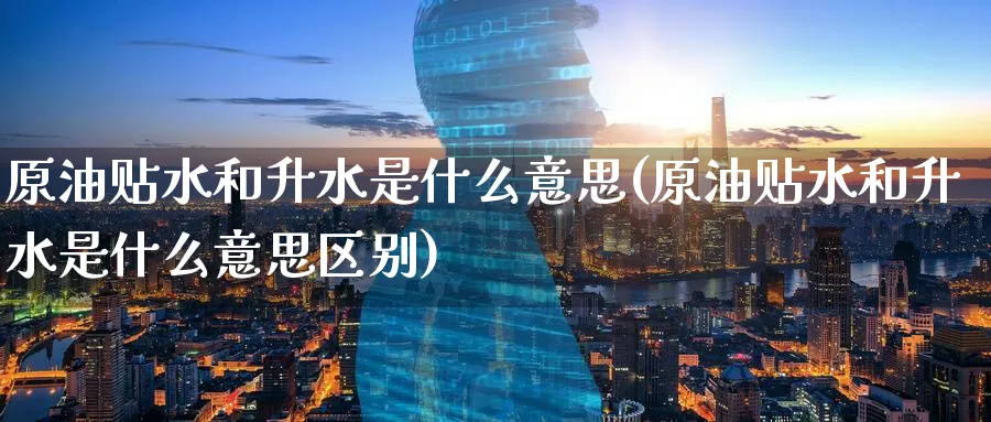原油贴水和升水是什么意思(原油贴水和升水是什么意思区别)_https://www.nccrq.com_股指期货_第1张