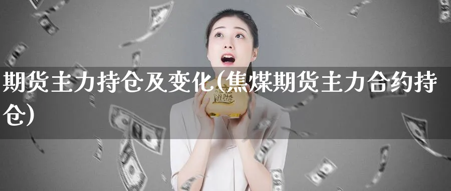 期货主力持仓及变化(焦煤期货主力合约持仓)_https://www.nccrq.com_期货百科_第1张