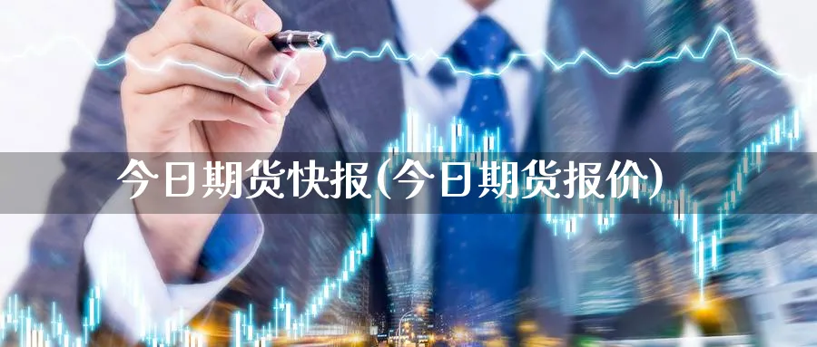今日期货快报(今日期货报价)_https://www.nccrq.com_期货品种_第1张