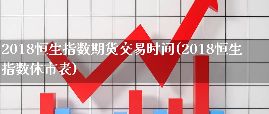 2018恒生指数期货交易时间(2018恒生指数休市表)_https://www.nccrq.com_期货公司_第1张