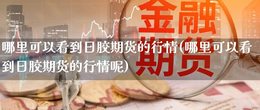 哪里可以看到日胶期货的行情(哪里可以看到日胶期货的行情呢)_https://www.nccrq.com_期货技术_第1张