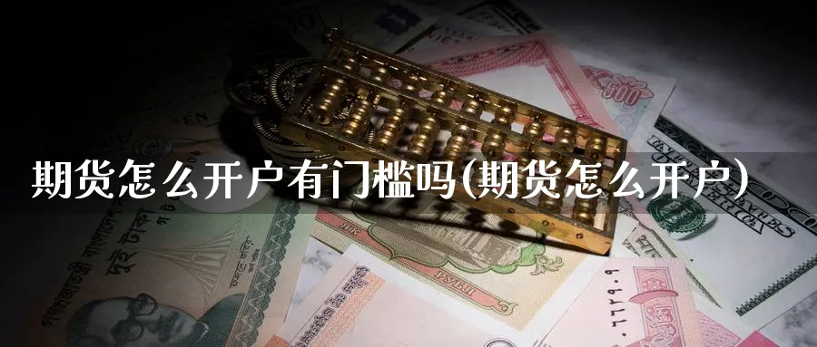期货怎么开户有门槛吗(期货怎么开户)_https://www.nccrq.com_期货品种_第1张