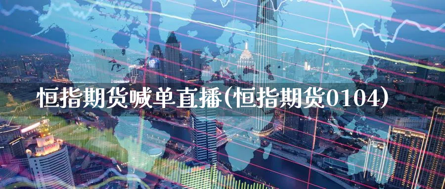 恒指期货喊单直播(恒指期货0104)_https://www.nccrq.com_期货交易_第1张