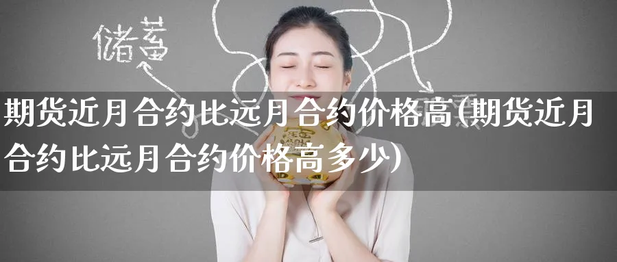 期货近月合约比远月合约价格高(期货近月合约比远月合约价格高多少)_https://www.nccrq.com_原油期货_第1张