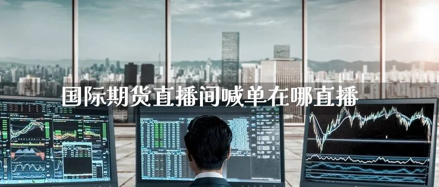 国际期货直播间喊单在哪直播_https://www.nccrq.com_内盘期货_第1张