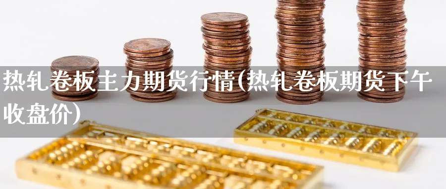 热轧卷板主力期货行情(热轧卷板期货下午收盘价)_https://www.nccrq.com_币圈资讯_第1张