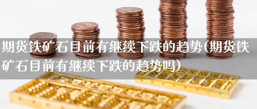 期货铁矿石目前有继续下跌的趋势(期货铁矿石目前有继续下跌的趋势吗)_https://www.nccrq.com_期货喊单_第1张
