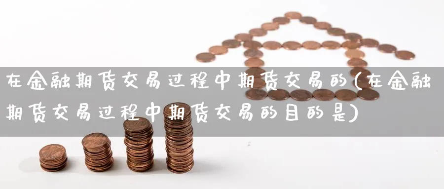 在金融期货交易过程中期货交易的(在金融期货交易过程中期货交易的目的是)_https://www.nccrq.com_原油期货_第1张