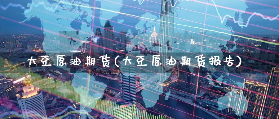 大豆原油期货(大豆原油期货报告)_https://www.nccrq.com_期货平台_第1张