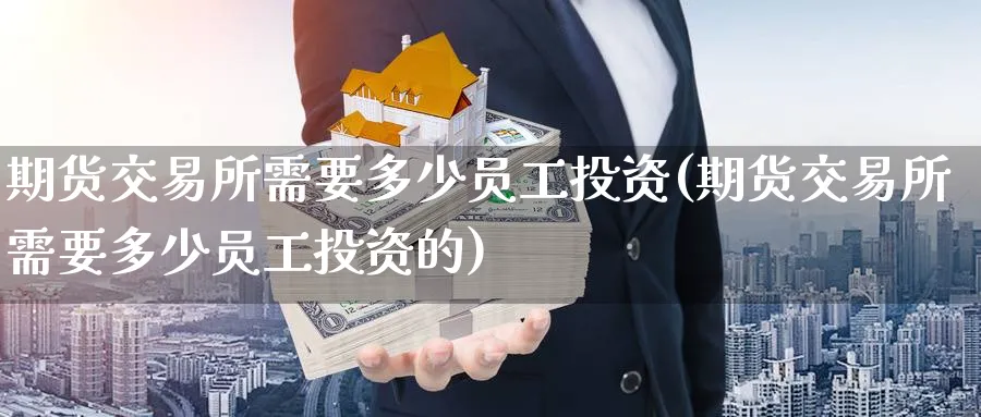 期货交易所需要多少员工投资(期货交易所需要多少员工投资的)_https://www.nccrq.com_期货入门_第1张