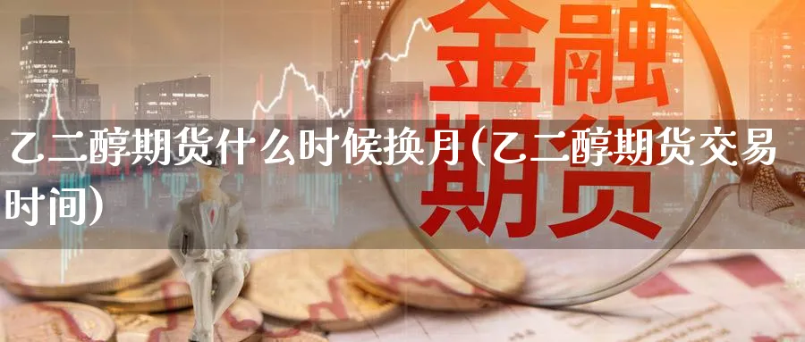 乙二醇期货什么时候换月(乙二醇期货交易时间)_https://www.nccrq.com_期货培训_第1张