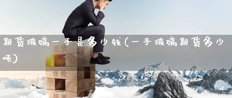 期货玻璃一手是多少钱(一手玻璃期货多少吨)_https://www.nccrq.com_恒指期货_第1张