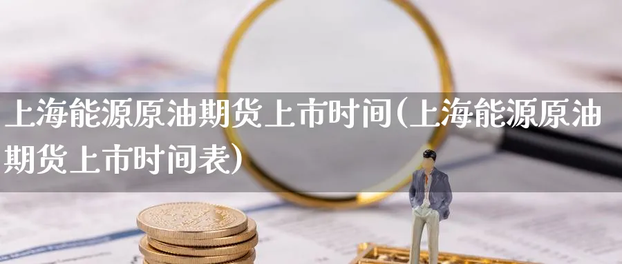 上海能源原油期货上市时间(上海能源原油期货上市时间表)_https://www.nccrq.com_期货平台_第1张