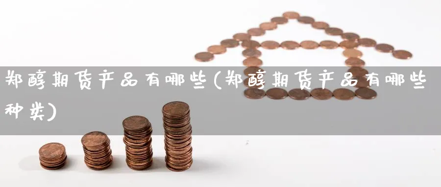 郑醇期货产品有哪些(郑醇期货产品有哪些种类)_https://www.nccrq.com_期货开户_第1张