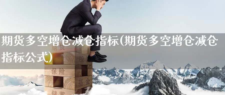 期货多空增仓减仓指标(期货多空增仓减仓指标公式)_https://www.nccrq.com_原油期货_第1张