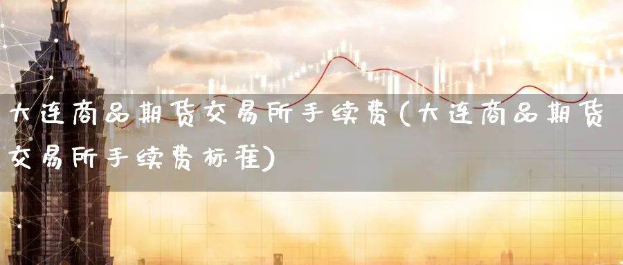 大连商品期货交易所手续费(大连商品期货交易所手续费标准)_https://www.nccrq.com_黄金期货_第1张