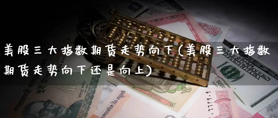 美股三大指数期货走势向下(美股三大指数期货走势向下还是向上)_https://www.nccrq.com_期货开户_第1张