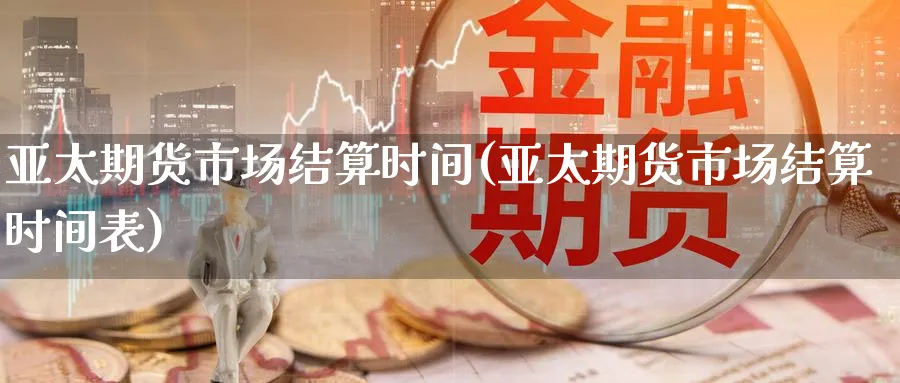 亚太期货市场结算时间(亚太期货市场结算时间表)_https://www.nccrq.com_股指期货_第1张