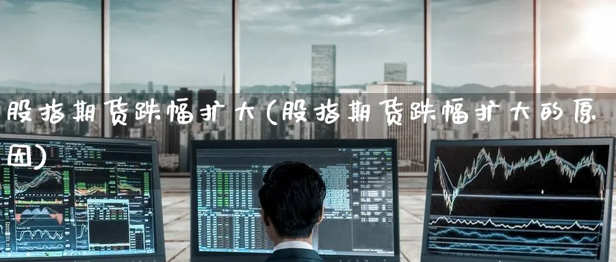 股指期货跌幅扩大(股指期货跌幅扩大的原因)_https://www.nccrq.com_期货行情_第1张