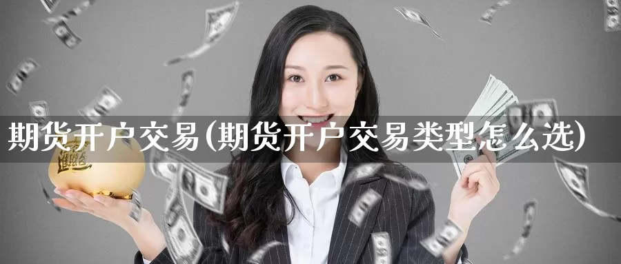 期货开户交易(期货开户交易类型怎么选)_https://www.nccrq.com_期货公司_第1张
