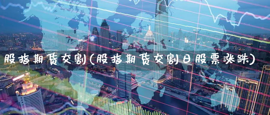 股指期货交割(股指期货交割日股票涨跌)_https://www.nccrq.com_恒指期货_第1张