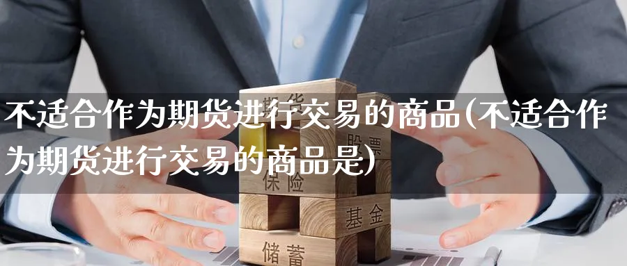 不适合作为期货进行交易的商品(不适合作为期货进行交易的商品是)_https://www.nccrq.com_国际期货_第1张