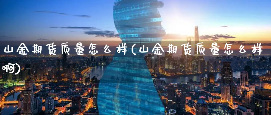 山金期货质量怎么样(山金期货质量怎么样啊)_https://www.nccrq.com_期货平台_第1张