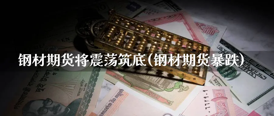钢材期货将震荡筑底(钢材期货暴跌)_https://www.nccrq.com_国际期货_第1张