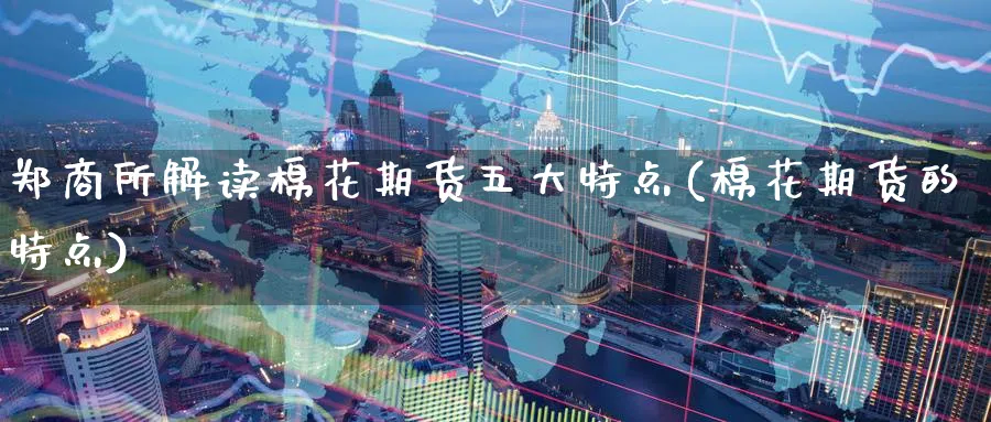 郑商所解读棉花期货五大特点(棉花期货的特点)_https://www.nccrq.com_恒生指数_第1张
