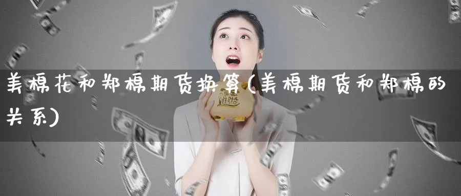 美棉花和郑棉期货换算(美棉期货和郑棉的关系)_https://www.nccrq.com_原油期货_第1张