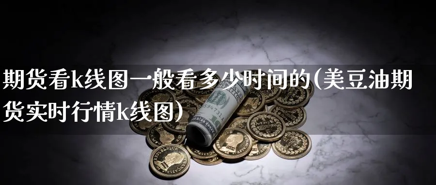 期货看k线图一般看多少时间的(美豆油期货实时行情k线图)_https://www.nccrq.com_原油期货_第1张