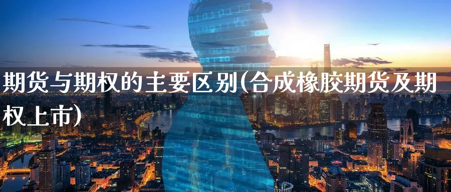 期货与期权的主要区别(合成橡胶期货及期权上市)_https://www.nccrq.com_期货百科_第1张