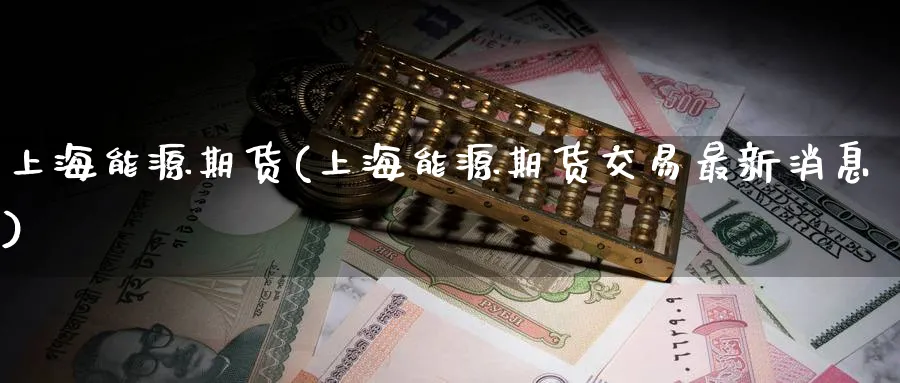 上海能源期货(上海能源期货交易最新消息)_https://www.nccrq.com_期货培训_第1张