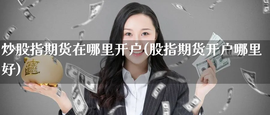炒股指期货在哪里开户(股指期货开户哪里好)_https://www.nccrq.com_期货喊单_第1张