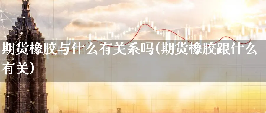 期货橡胶与什么有关系吗(期货橡胶跟什么有关)_https://www.nccrq.com_国际期货_第1张