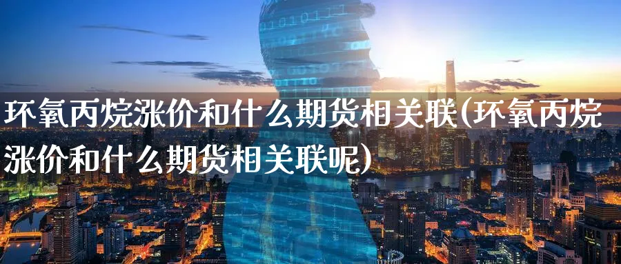 环氧丙烷涨价和什么期货相关联(环氧丙烷涨价和什么期货相关联呢)_https://www.nccrq.com_期货入门_第1张