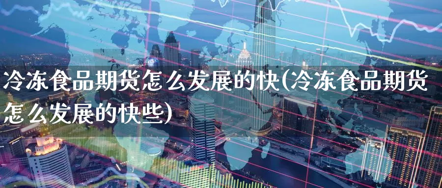 冷冻食品期货怎么发展的快(冷冻食品期货怎么发展的快些)_https://www.nccrq.com_期货培训_第1张