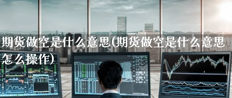 期货做空是什么意思(期货做空是什么意思怎么操作)_https://www.nccrq.com_纳指期货_第1张