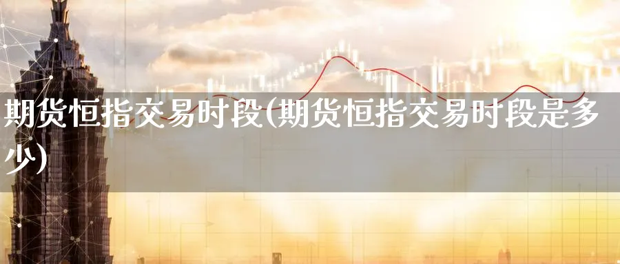 期货恒指交易时段(期货恒指交易时段是多少)_https://www.nccrq.com_期货百科_第1张
